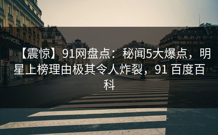 【震惊】91网盘点：秘闻5大爆点，明星上榜理由极其令人炸裂，91 百度百科
