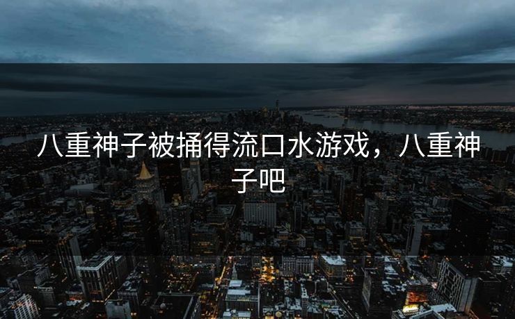 八重神子被捅得流口水游戏，八重神子吧