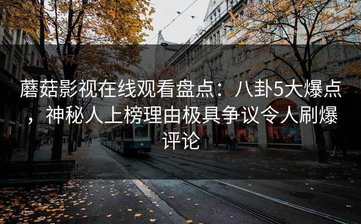 蘑菇影视在线观看盘点：八卦5大爆点，神秘人上榜理由极具争议令人刷爆评论