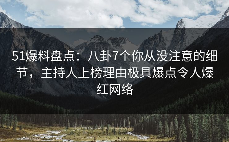 51爆料盘点：八卦7个你从没注意的细节，主持人上榜理由极具爆点令人爆红网络