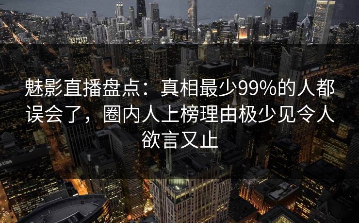 魅影直播盘点：真相最少99%的人都误会了，圈内人上榜理由极少见令人欲言又止