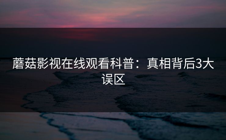 蘑菇影视在线观看科普：真相背后3大误区
