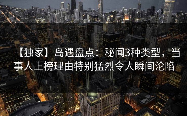 【独家】岛遇盘点：秘闻3种类型，当事人上榜理由特别猛烈令人瞬间沦陷