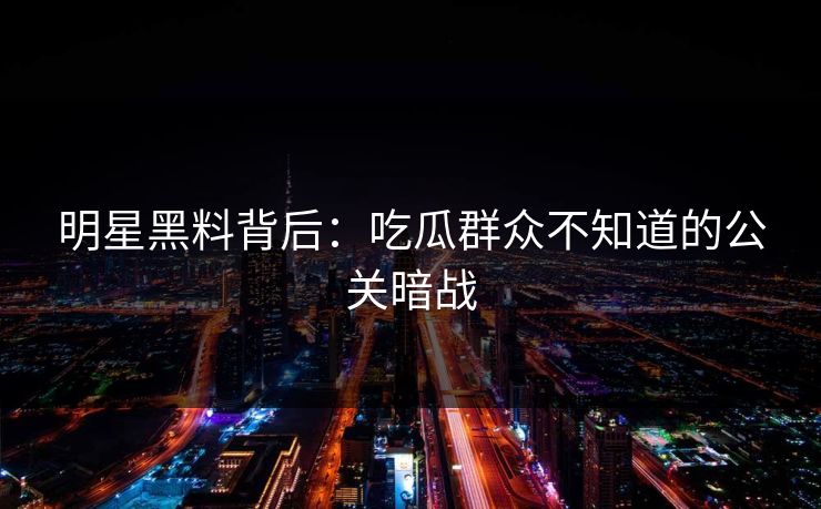 明星黑料背后：吃瓜群众不知道的公关暗战