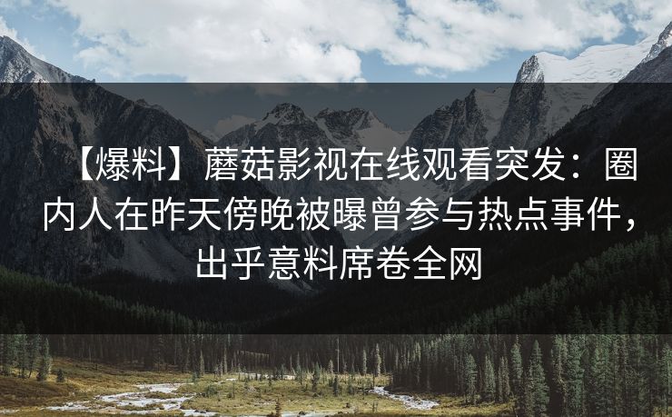 【爆料】蘑菇影视在线观看突发：圈内人在昨天傍晚被曝曾参与热点事件，出乎意料席卷全网