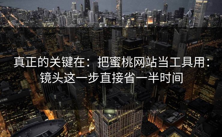 真正的关键在：把蜜桃网站当工具用：镜头这一步直接省一半时间