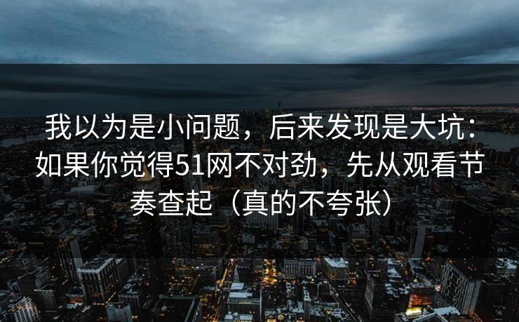 我以为是小问题，后来发现是大坑：如果你觉得51网不对劲，先从观看节奏查起（真的不夸张）