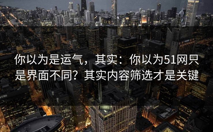 你以为是运气，其实：你以为51网只是界面不同？其实内容筛选才是关键