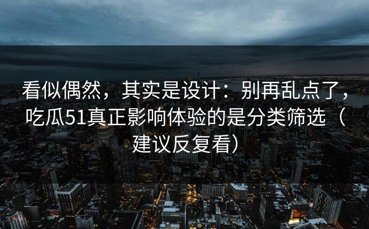 看似偶然，其实是设计：别再乱点了，吃瓜51真正影响体验的是分类筛选（建议反复看）
