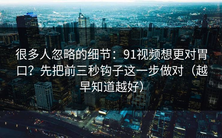 很多人忽略的细节：91视频想更对胃口？先把前三秒钩子这一步做对（越早知道越好）