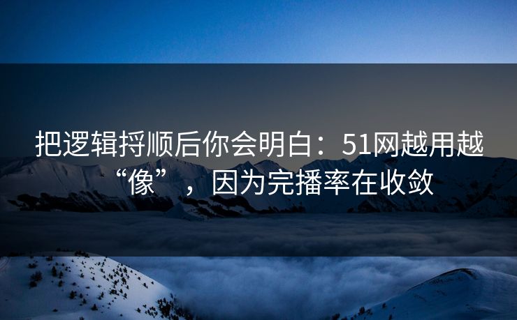 把逻辑捋顺后你会明白：51网越用越“像”，因为完播率在收敛