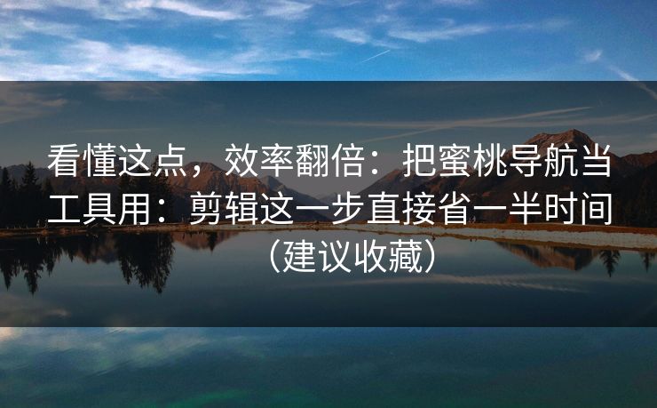 看懂这点，效率翻倍：把蜜桃导航当工具用：剪辑这一步直接省一半时间（建议收藏）