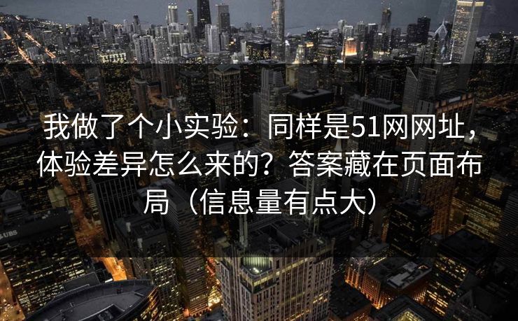 我做了个小实验：同样是51网网址，体验差异怎么来的？答案藏在页面布局（信息量有点大）