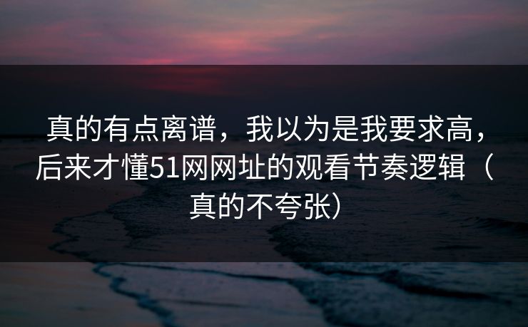 真的有点离谱，我以为是我要求高，后来才懂51网网址的观看节奏逻辑（真的不夸张）