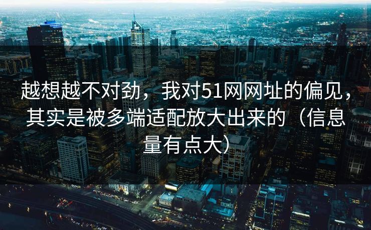 越想越不对劲，我对51网网址的偏见，其实是被多端适配放大出来的（信息量有点大）
