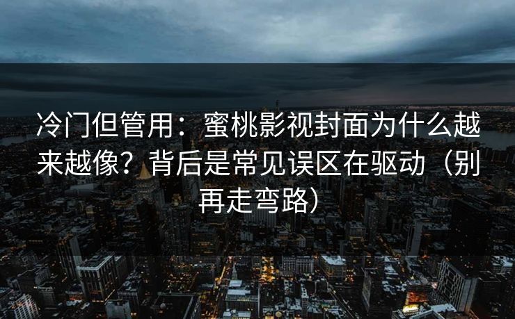 冷门但管用：蜜桃影视封面为什么越来越像？背后是常见误区在驱动（别再走弯路）