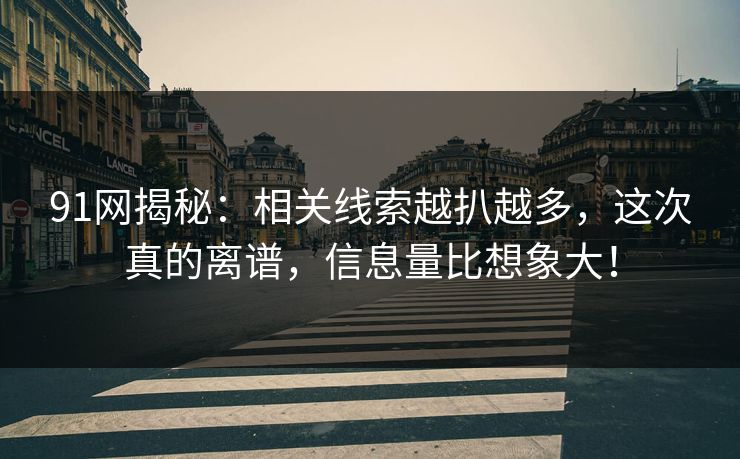 91网揭秘：相关线索越扒越多，这次真的离谱，信息量比想象大！