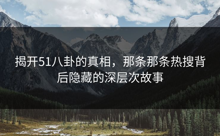 揭开51八卦的真相，那条那条热搜背后隐藏的深层次故事